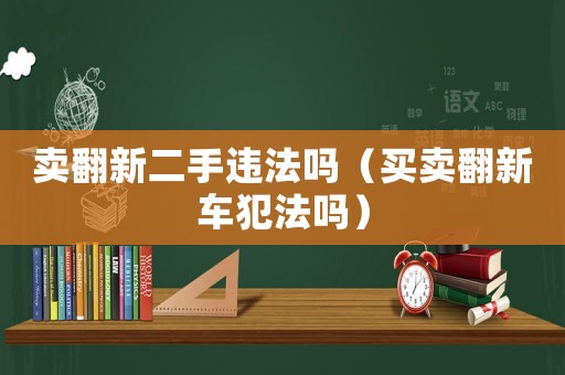 賣翻新二手違法嗎（買賣翻新車犯法嗎）
