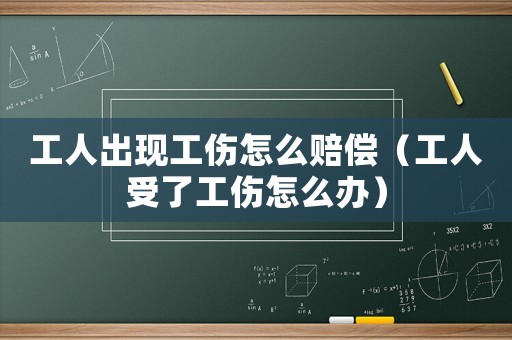 工人出現工傷怎么賠償（工人受了工傷怎么辦）
