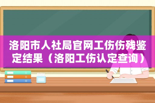 洛陽市人社局官網工傷傷殘鑒定結果（洛陽工傷認定查詢）