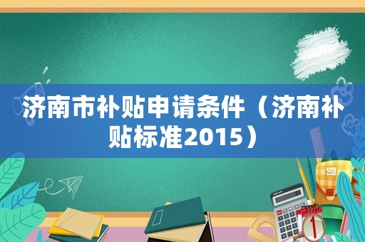 濟(jì)南市補(bǔ)貼申請(qǐng)條件（濟(jì)南補(bǔ)貼標(biāo)準(zhǔn)2015）