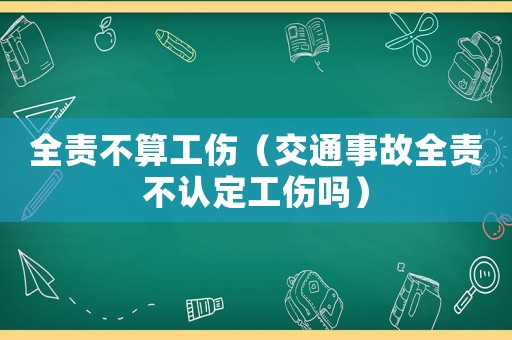 全責不算工傷（交通事故全責不認定工傷嗎）