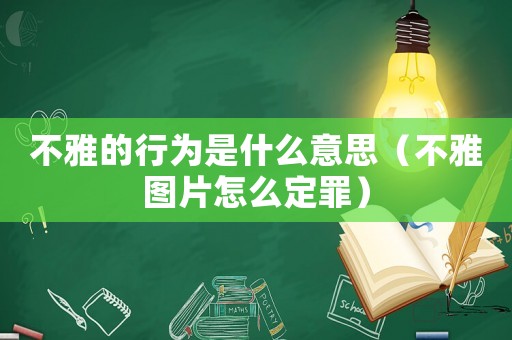 不雅的行為是什么意思（不雅圖片怎么定罪）