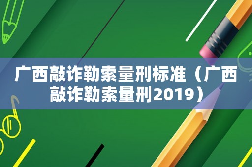 廣西敲詐勒索量刑標準（廣西敲詐勒索量刑2019）