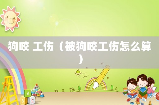 狗咬 工傷（被狗咬工傷怎么算）