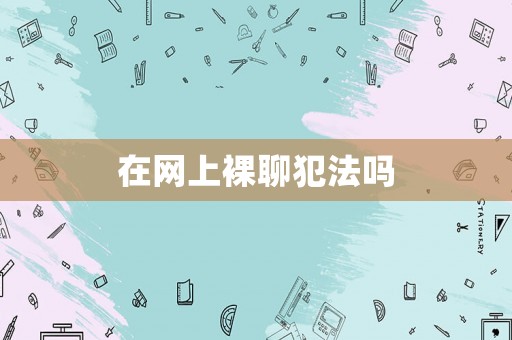 在網(wǎng)上裸聊犯法嗎
