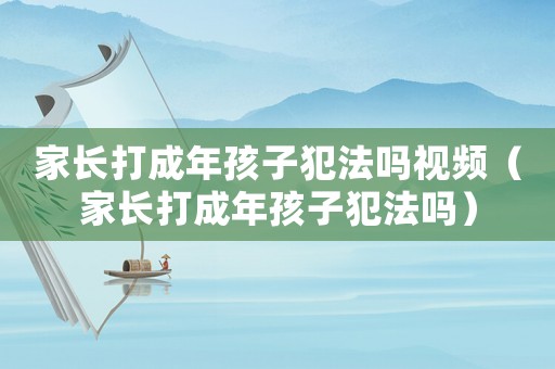 家長打成年孩子犯法嗎視頻（家長打成年孩子犯法嗎）