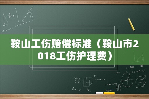 鞍山工傷賠償標準（鞍山市2018工傷護理費）