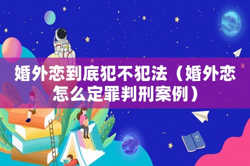 婚外戀到底犯不犯法（婚外戀怎么定罪判刑案例）