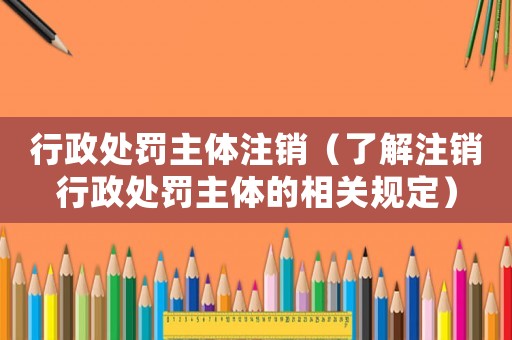 行政處罰主體注銷（了解注銷行政處罰主體的相關(guān)規(guī)定）