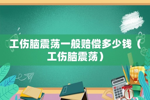 工傷腦震蕩一般賠償多少錢（工傷腦震蕩）