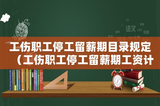 工傷職工停工留薪期目錄規(guī)定（工傷職工停工留薪期工資計算）