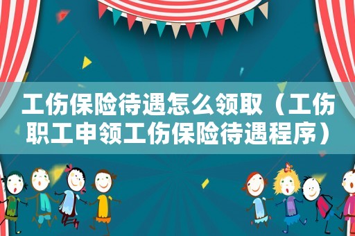 工傷保險待遇怎么領(lǐng)取（工傷職工申領(lǐng)工傷保險待遇程序）