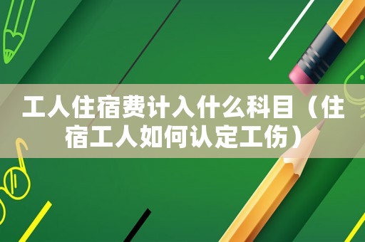 工人住宿費計入什么科目（住宿工人如何認定工傷）
