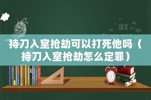 持刀入室搶劫可以打死他嗎（持刀入室搶劫怎么定罪）