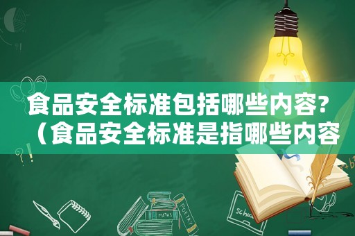食品安全標(biāo)準(zhǔn)包括哪些內(nèi)容?（食品安全標(biāo)準(zhǔn)是指哪些內(nèi)容）