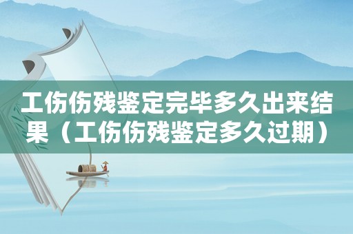 工傷傷殘鑒定完畢多久出來結果（工傷傷殘鑒定多久過期）