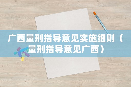 廣西量刑指導(dǎo)意見實(shí)施細(xì)則（量刑指導(dǎo)意見廣西）