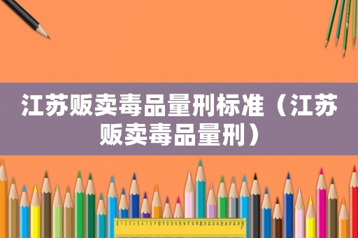 江蘇販賣毒品量刑標準（江蘇販賣毒品量刑）