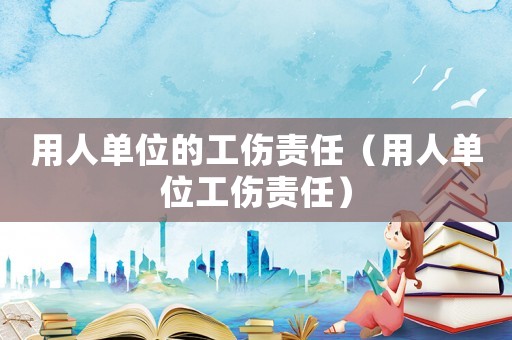 用人單位的工傷責任（用人單位工傷責任）