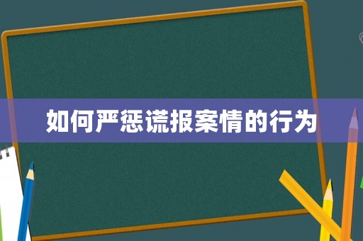 如何嚴懲謊報案情的行為