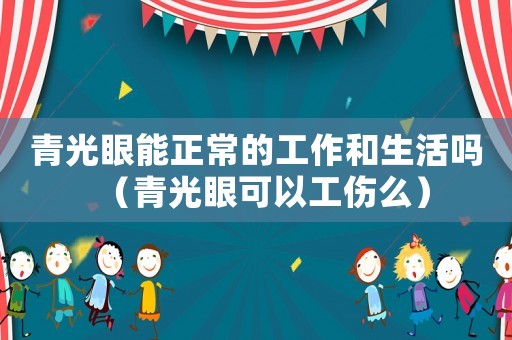 青光眼能正常的工作和生活嗎（青光眼可以工傷么）