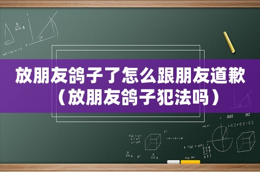 放朋友鴿子了怎么跟朋友道歉（放朋友鴿子犯法嗎）