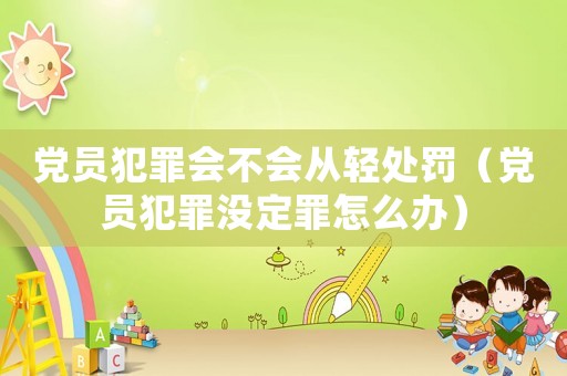 黨員犯罪會不會從輕處罰（黨員犯罪沒定罪怎么辦）