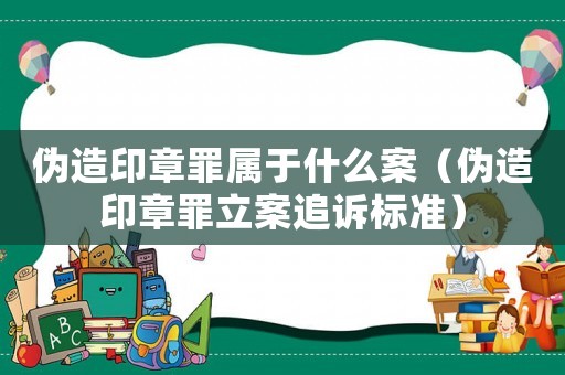 偽造印章罪屬于什么案（偽造印章罪立案追訴標準）