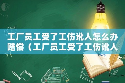 工廠員工受了工傷訛人怎么辦賠償（工廠員工受了工傷訛人怎么辦）