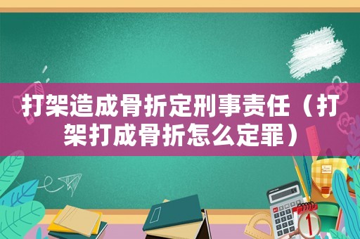 打架造成骨折定刑事責任（打架打成骨折怎么定罪）