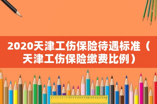 2020天津工傷保險待遇標準（天津工傷保險繳費比例）