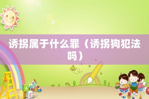 誘拐屬于什么罪（誘拐狗犯法嗎）