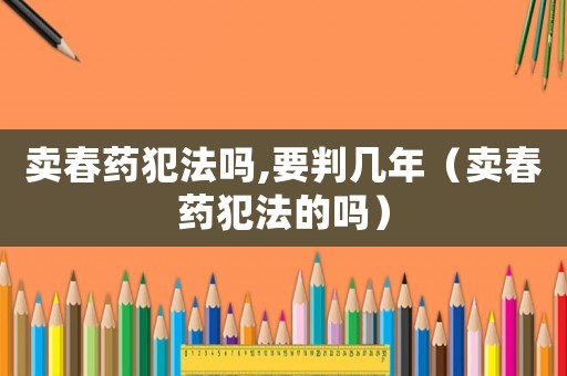 賣春藥犯法嗎,要判幾年（賣春藥犯法的嗎）