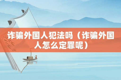 詐騙外國人犯法嗎（詐騙外國人怎么定罪呢）