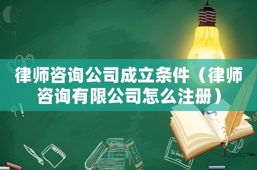 律師咨詢公司成立條件（律師咨詢有限公司怎么注冊）