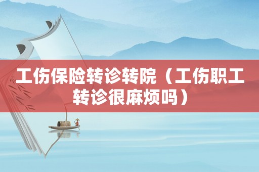 工傷保險轉診轉院（工傷職工轉診很麻煩嗎）