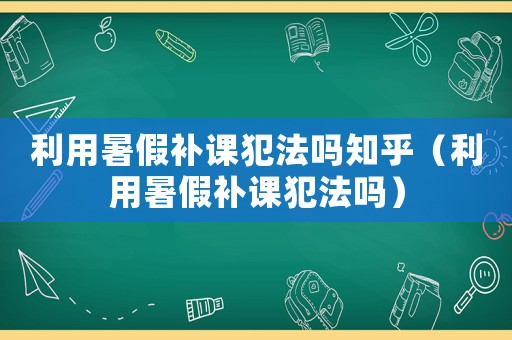 利用暑假補課犯法嗎知乎（利用暑假補課犯法嗎）