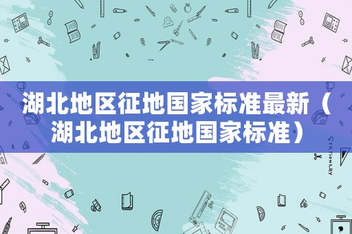 湖北地區征地國家標準最新（湖北地區征地國家標準）