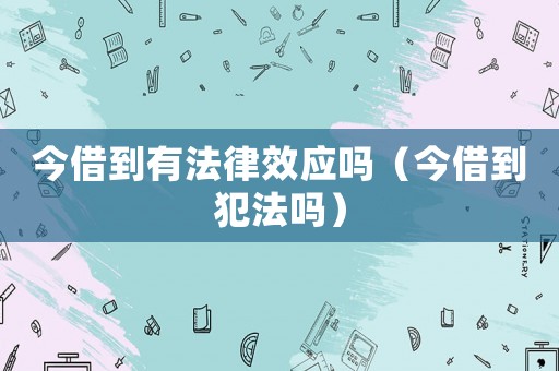 今借到有法律效應嗎（今借到犯法嗎）