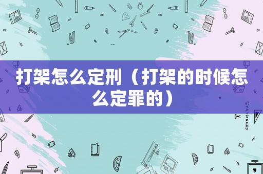 打架怎么定刑（打架的時(shí)候怎么定罪的）