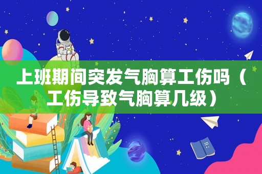 上班期間突發氣胸算工傷嗎（工傷導致氣胸算幾級）