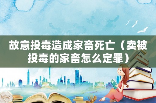 故意投毒造成家畜死亡（賣被投毒的家畜怎么定罪）