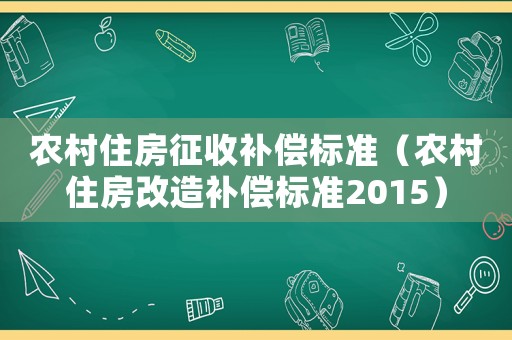 農(nóng)村住房征收補(bǔ)償標(biāo)準(zhǔn)（農(nóng)村住房改造補(bǔ)償標(biāo)準(zhǔn)2015）