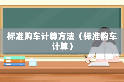 標(biāo)準(zhǔn)購(gòu)車計(jì)算方法（標(biāo)準(zhǔn)購(gòu)車計(jì)算）