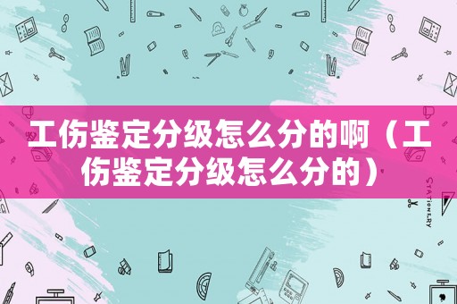 工傷鑒定分級怎么分的啊（工傷鑒定分級怎么分的）