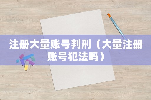 注冊大量賬號判刑（大量注冊賬號犯法嗎）