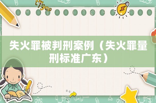 失火罪被判刑案例（失火罪量刑標準廣東）