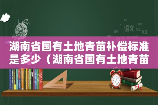 湖南省國有土地青苗補(bǔ)償標(biāo)準(zhǔn)是多少（湖南省國有土地青苗補(bǔ)償標(biāo)準(zhǔn)）