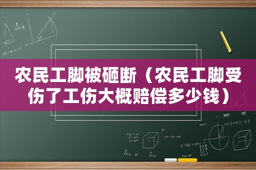 農民工腳被砸斷（農民工腳受傷了工傷大概賠償多少錢）