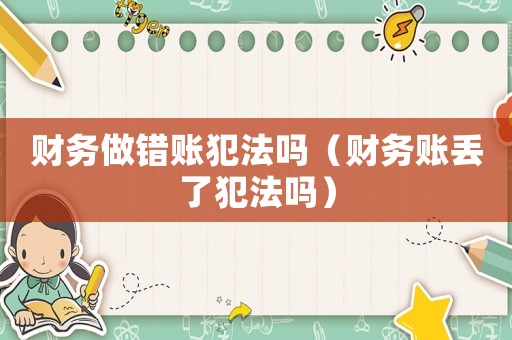 財務做錯賬犯法嗎（財務賬丟了犯法嗎）
